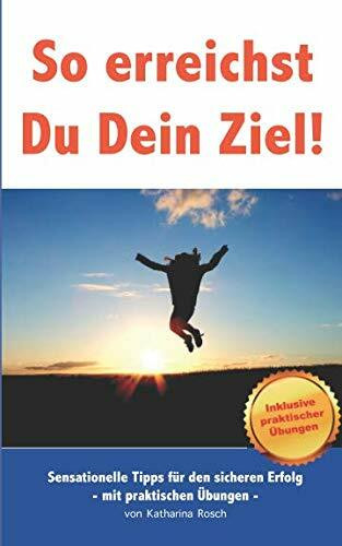 So erreichst Du Dein Ziel: Sensationelle Tipps für den sicheren Erfolg - mit praktischen Übungen -