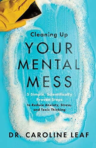 Cleaning Up Your Mental Mess - 5 Simple, Scientifically Proven Steps to Reduce Anxiety, Stress, and Toxic Thinking