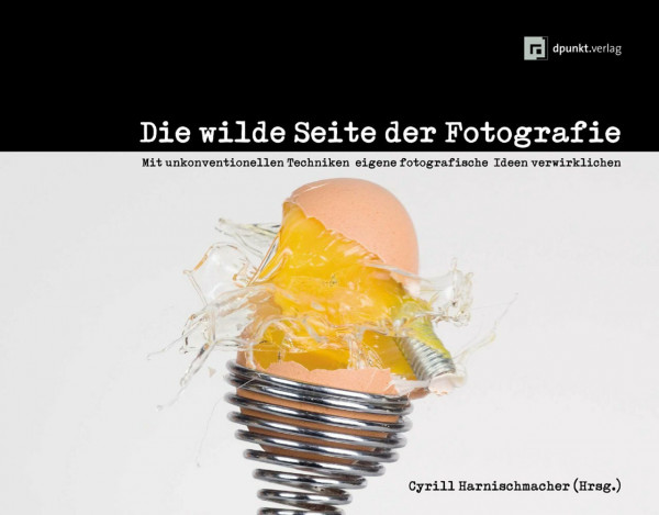 Die wilde Seite der Fotografie: Mit unkonventionellen Techniken eigene fotografische Ideen verwirklichen