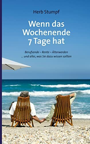 Wenn das Wochenende 7 Tage hat: Berufsende - Rente - Älterwerden ... und alles, was Sie dazu wissen sollten
