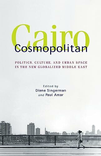 Cairo Cosmopolitan: Politics, Culture, and Urban Space in the New Middle East: Politics, Culture, and Urban Space in the New Globalized Middle East