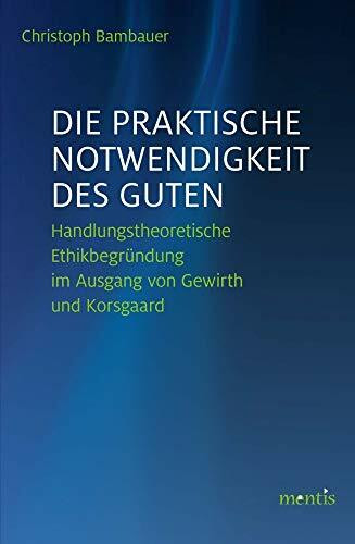 Die praktische Notwendigkeit des Guten: Handlungstheoretische Ethikbegründung im Ausgang von Gewirth und Korsgaard