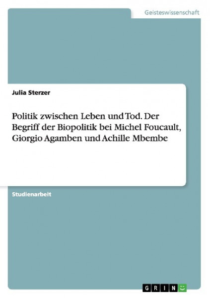 Politik zwischen Leben und Tod. Der Begriff der Biopolitik bei Michel Foucault, Giorgio Agamben und