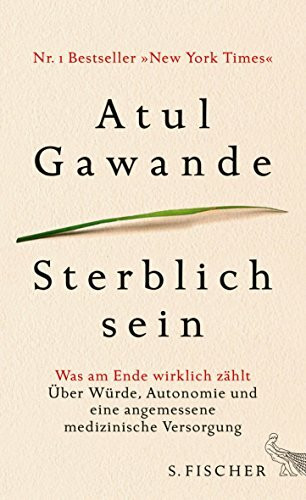 Sterblich sein: Was am Ende wirklich zählt: Was am Ende wirklich zählt. Über Würde, Autonomie und eine angemessene medizinische Versorgung