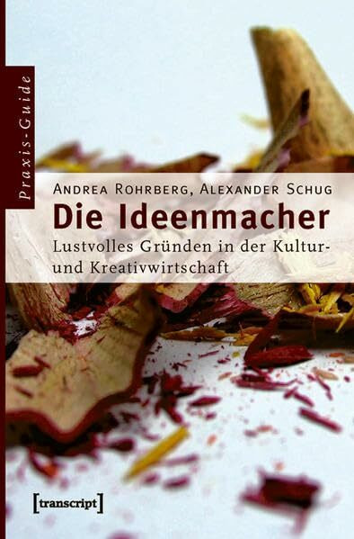 Die Ideenmacher: Lustvolles Gründen in der Kultur- und Kreativwirtschaft. Ein Praxis-Guide (Schriften zum Kultur- und Museumsmanagement)