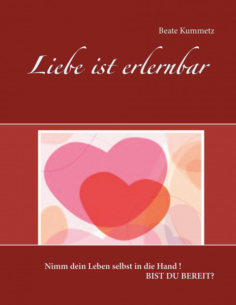 Liebe ist erlernbar: Nimm dein Leben selbst in die Hand ! Bist du bereit?