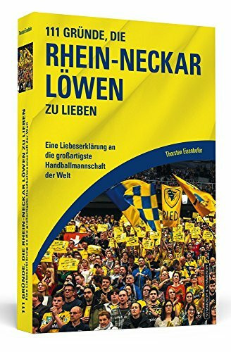 111 Gründe, die Rhein-Neckar Löwen zu lieben: Eine Liebeserklärung an die großartigste Handballmannschaft der Welt