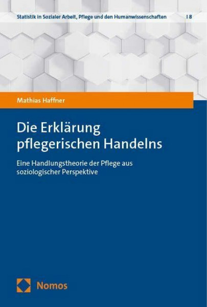 Die Erklärung pflegerischen Handelns: Eine Handlungstheorie der Pflege aus soziologischer Perspektive (Statistik in Sozialer Arbeit, Pflege und den Humanwissenschaften)