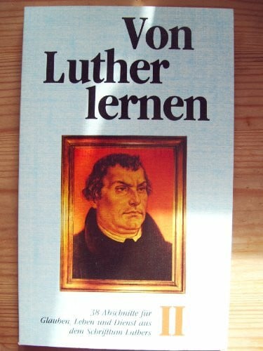 Von Luther lernen II - 38 Abschnitte für Glauben, Leben und Dienst aus dem Schrifttum Luthers