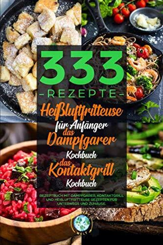 333 Rezepte | Heißluftfritteuse für Anfänger | Das Dampfgarer Kochbuch | Das Kontaktgrill Kochbuch: Rezeptbuch mit Dampfgarer, Kontaktgrill und Heißluftfritteuse Rezepten für unterwegs und zuhause.