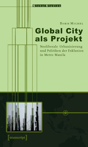 Global City als Projekt: Neoliberale Urbanisierung und Politiken der Exklusion in Metro Manila (Global Studies)