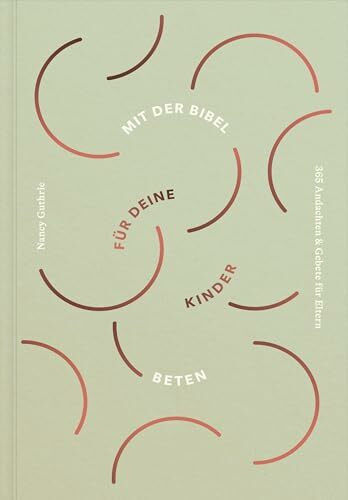 Mit der Bibel für deine Kinder beten: 365 Andachten & Gebete für Eltern
