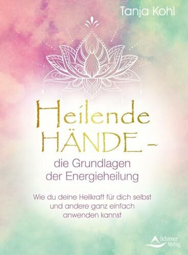 Heilende Hände – die Grundlagen der Energieheilung: Wie du deine Heilkraft für dich selbst und andere ganz einfach anwenden kannst