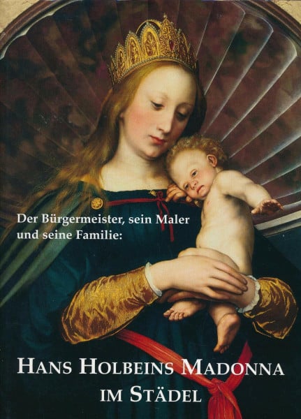 Hans Holbeins Madonna im Städel: Der Bürgermeister, sein Maler und seine Familie: Der Bürgermeister, sein Maler und seine Familie. Katalog zur Ausstellung im Städel Frankfurt a. Main, 2004