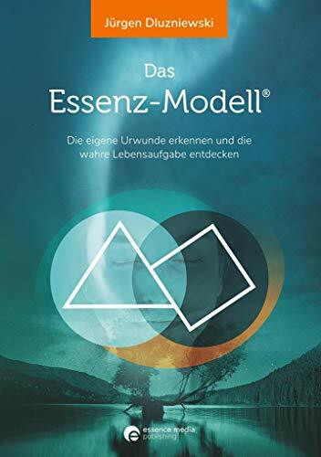 Das Essenz-Modell: Die eigene Urwunde erkennen und die wahre Lebensaufgabe entdecken