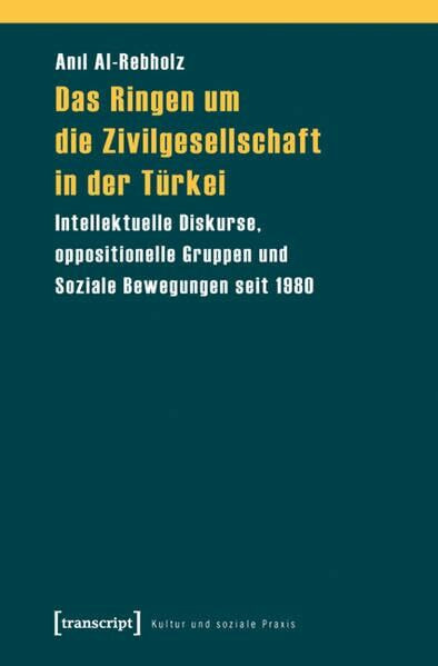 Das Ringen um die Zivilgesellschaft in der Türkei: Intellektuelle Diskurse, oppositionelle Gruppen und Soziale Bewegungen seit 1980 (Kultur und soziale Praxis)