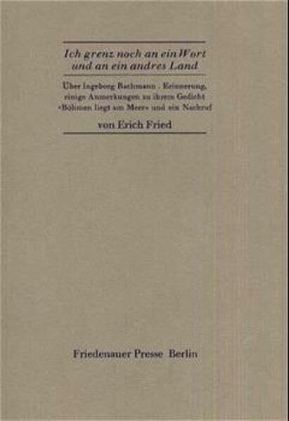 Ich grenz noch an ein Wort und an ein andres Land: Über Ingeborg Bachmann - Erinnerung, einige Anmerkungen zu ihrem Gedicht "Böhmen liegt am Meer" und ein Nachruf (Friedenauer Presse Drucke)