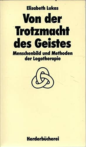 Von der Trotzmacht des Geistes: Menschenbild und Methoden der Logotherapie