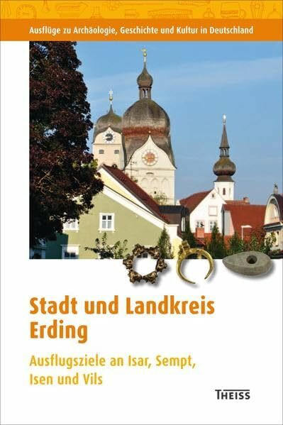 Stadt und Landkreis Erding: Ausflugsziele an Isar, Sempt, Isen und Vils (Ausflüge zu Archäologie, Geschichte und Kultur in Deutschland: ehemals Führer zu archäologischen Denkmälern in Deutschland)