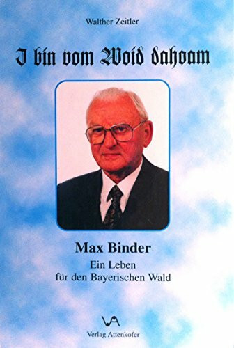 I bin vom Woid dahoam: Max Binder - Ein Leben für den Bayerischen Wald