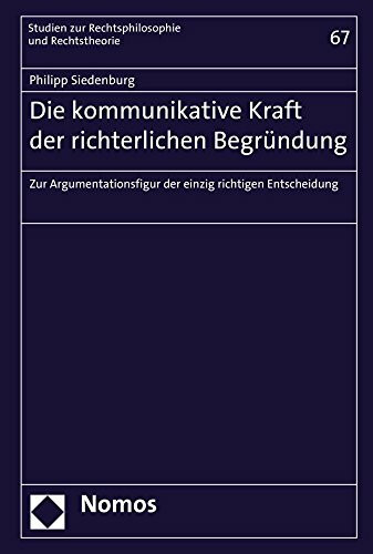 Die kommunikative Kraft der richterlichen Begründung: Zur Argumentationsfigur der einzig richtigen Entscheidung (Studien zur Rechtsphilosophie und Rechtstheorie, Band 67)