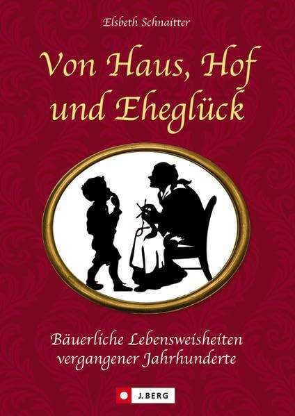 Von Haus, Hof und Eheglück: Bäuerliche Lebensweisheiten vergangener Jahrhunderte (J. Berg)
