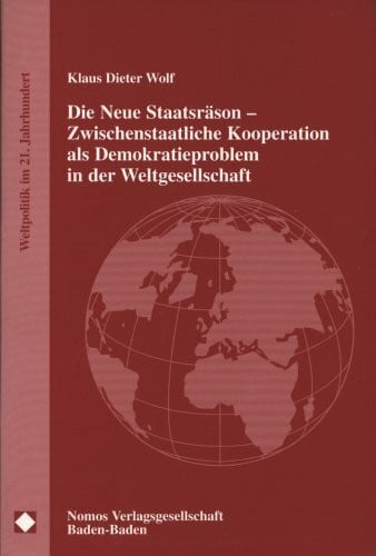 Die Neue Staatsräson - Zwischenstaatliche Kooperation als Demokratieproblem in der Weltgesellschaft: Plädoyer für eine geordnete Entstaatlichung des ... des Staates (Weltpolitik im 21. Jahrhundert)