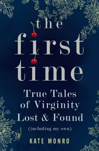 The First Time: True Tales of Virginity Lost and Found (Including My Own)