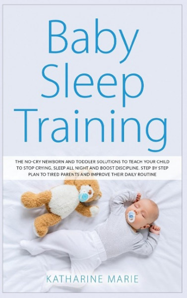 Baby Sleep Training: The No-Cry Newborn and Toddler Solutions to Teach your Child to Stop Crying, Sleep All Night and Boost Discipline. Ste