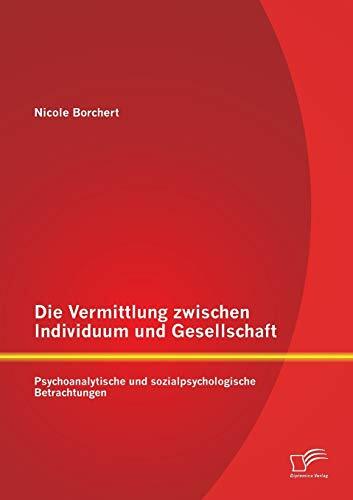 Die Vermittlung zwischen Individuum und Gesellschaft: Psychoanalytische und sozialpsychologische Betrachtungen Die Vermittlung zwischen Individuum und Gesellschaft: Psychoanalytische und sozialpsychologische Betrachtungen