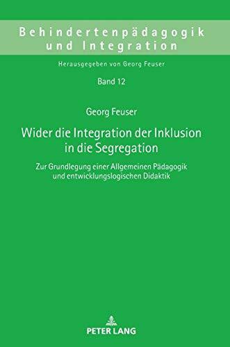 Wider die Integration der Inklusion in die Segregation: Zur Grundlegung einer Allgemeinen Pädagogik und entwicklungslogischen Didaktik (Behindertenpädagogik und Integration, Band 12)