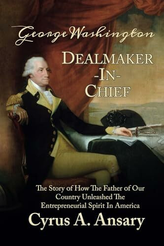 George Washington Dealmaker-In-Chief: The Story of How The Father of Our Country Unleashed The Entrepreneurial Spirit in America