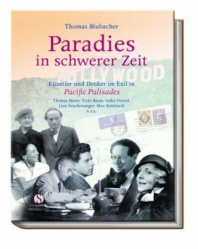 Paradies in schwerer Zeit: Künstler und Denker im Exil in Pacific Palisades Thomas Mann, Vicki Baum, Salka Viertel, Lion Feuchtwanger, Max Reinhardt u.v.a.