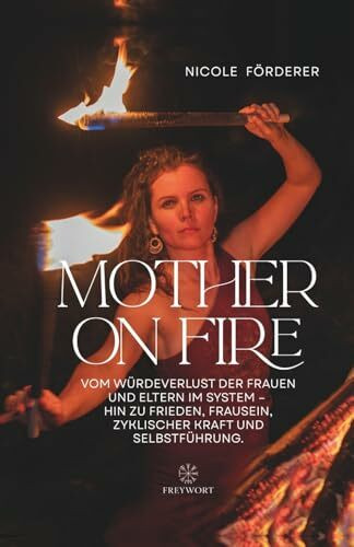 MOTHER ON FIRE: Vom Würdeverlust der Frauen und Eltern im System – hin zu Frieden, Frausein, zyklischer Kraft und Selbstführung (FREYWORT-Verlag, Band 6)