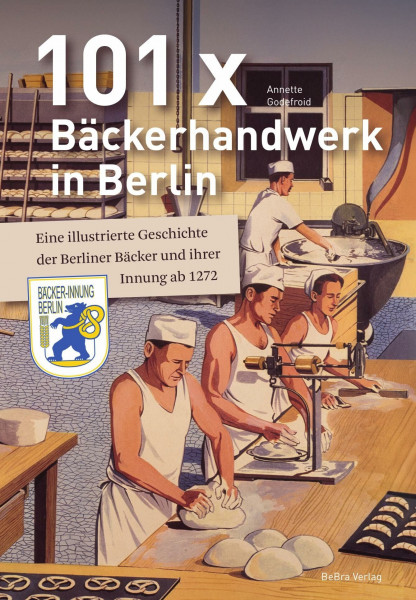 101 x Bäckerhandwerk in Berlin: Eine illustrierte Geschichte der Berliner Bäcker und ihrer Innung ab 1272