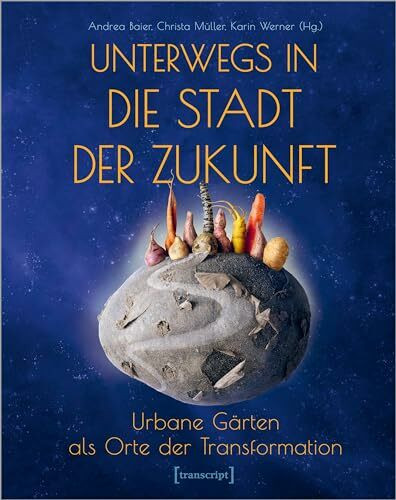 Unterwegs in die Stadt der Zukunft: Urbane Gärten als Orte der Transformation (Neue Ökologie)