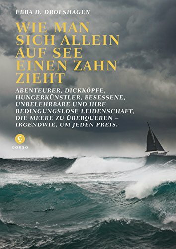 Wie man sich allein auf See einen Zahn zieht: Abenteurer, Dickköpfe, Hungerkünstler, Besessene, Unbelehrbare und ihre Bedinungslose Leidenschaft, die ... zu überqueren - irgendwie, um jeden Preis