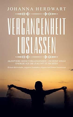 Vergangenheit loslassen: Akzeptiere deine Vergangenheit, um deine volle Energie auf die Zukunft zu richten. Krisen überwinden, negative Gedanken stoppen und lernen loszulassen.