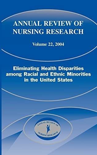 Annual Review of Nursing Research, Volume 22, 2004: Eliminating Health Disparities Among Racial and Ethnic Minorities in the United States Annual Review of Nursing Research, Volume 22, 2004: Eliminating Health Disparities Among Racial and Ethnic Minorities in the United States