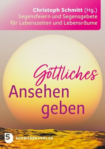 Göttliches Ansehen geben: Segensfeiern und Segensgebete für Lebenszeiten und Lebensräume
