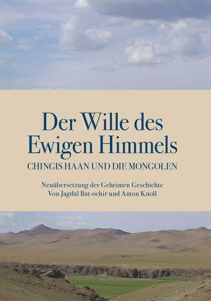 Der Wille des Ewigen Himmels: Chingis haan und die Mongolen. Neuübersetzung der Geheimen Geschichte von Jagdal Bat-ochir und Anton Knoll