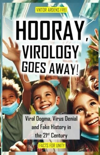 HOORAY, VIROLOGY GOES AWAY!: Virus Dogma, Virus Denial and Fake History in the 21st Century (VACUOUS VIROLOGY)