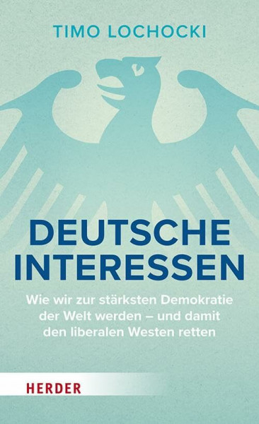 Deutsche Interessen: Wie wir zur stärksten Demokratie der Welt werden – und damit den liberalen Westen retten