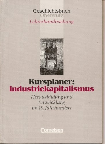 Geschichtsbuch Oberstufe. Lehrerhandreichung. Kursplaner: Industriekapitalismus. Herausbildung und Entwicklung im 19. Jahrhundert.