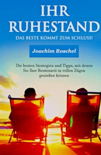 IHR RUHESTAND - Das Beste kommt zum Schluss!: Die besten Strategien und Tipps, mit denen Sie Ihre Rentenzeit in vollen Zügen genießen können