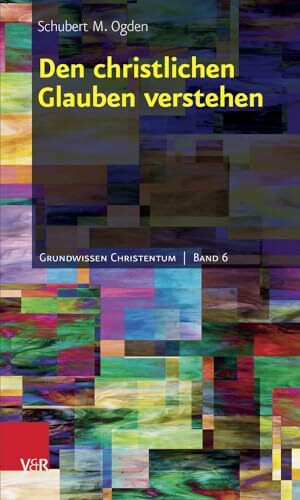 Den christlichen Glauben verstehen (Grundwissen Christentum, Bd. 6)