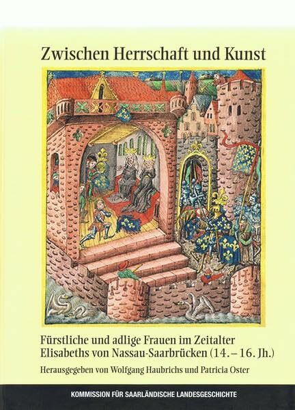 Zwischen Herrschaft und Kunst: Fürstliche und adlige Frauen im Zeitalter Elisabeths von Nassau-Saarbrücken (14.-16. Jh.) (Veröffentlichungen der Kommission für Saarländische Landesgeschichte e.V.)