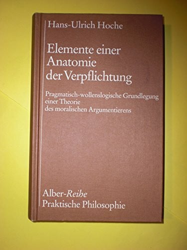 Elemente einer Anatomie der Verpflichtung: Pragmatisch-wollenslogische Grundlegung einer Theorie des moralischen Argumentierens (Alber-Reihe Praktische Philosophie)