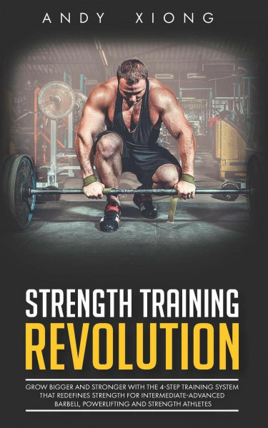 Strength Training Revolution: Grow Bigger and Stronger with the 4-Step Training System that Redefines Strength for Intermediate-Advanced Barbell, Powerlifting and Strength Athletes