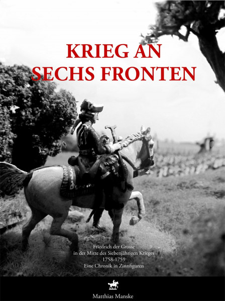 Krieg an sechs Fronten: Friedrich der Große in der Mitte des Siebenjährigen Krieges 1758–1759. Eine Chonik in Zinnfiguren.